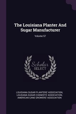 The Louisiana Planter And Sugar Manufacturer; Volume 57 by Louisiana Sugar Planters' Association