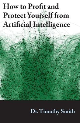 How to Profit and Protect Yourself from Artificial Intelligence by Smith, Timothy J.