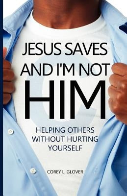 Jesus Saves And I'm Not Him: Helping Others Without Hurting Yourself by Glover, Corey L.
