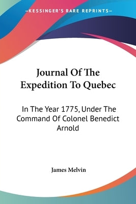 Journal Of The Expedition To Quebec: In The Year 1775, Under The Command Of Colonel Benedict Arnold by Melvin, James