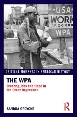 The WPA: Creating Jobs and Hope in the Great Depression by Opdycke, Sandra