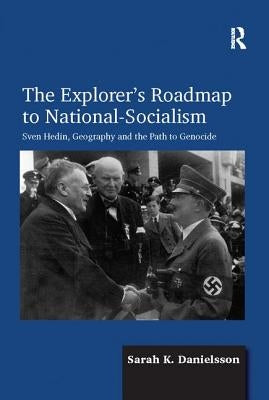 The Explorer's Roadmap to National-Socialism: Sven Hedin, Geography and the Path to Genocide by Danielsson, Sarah K.