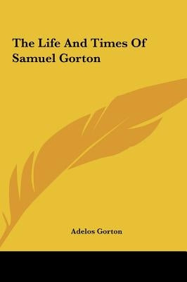 The Life And Times Of Samuel Gorton by Gorton, Adelos