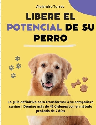 Libere el potencial de su perro: La guía definitiva para transformar a su compañero canino Domine más de 40 órdenes con el método probado de 7 días by Torres, Alejandro