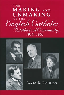 Making and Unmaking of the English Catholic Intellectual Community, 1910-1950 by Lothian, James