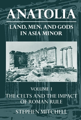Anatolia: Land, Men, and Gods in Asia Minor Volume I: The Celts in Anatolia and the Impact of Roman Rule by Mitchell, Stephen