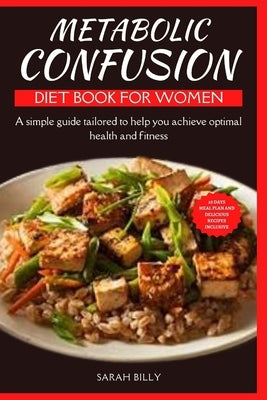 Metabolic Confusion Diet Book for Women: A simple guide with a 28-day meal plan tailored to help you achieve optimal health and fitness by Billy, Sarah