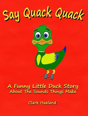 Say Quack Quack: A Funny Little Duck Story About the Sounds Things Make by Haaland, Clark