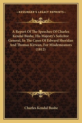A Report Of The Speeches Of Charles Kendal Bushe, His Majesty's Solicitor General, In The Cases Of Edward Sheridan And Thomas Kirwan, For Misdemeanors by Bushe, Charles Kendal