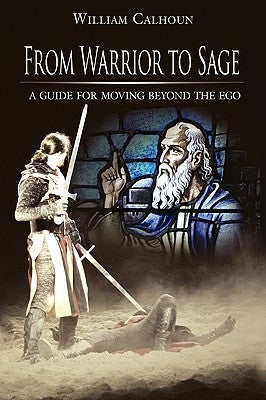 From Warrior to Sage: A guide for moving beyond the ego by Calhoun, William