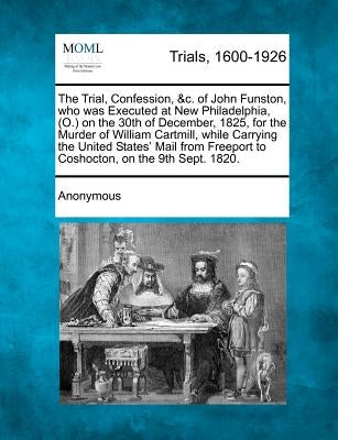 The Trial, Confession, &C. of John Funston, Who Was Executed at New Philadelphia, (O.) on the 30th of December, 1825, for the Murder of William Cartmi by Anonymous