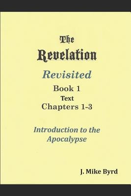 The Revelation Revisited 1: Introduction to the Apocalypse Chapters 1-3 by Byrd, J. Mike