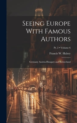 Seeing Europe With Famous Authors: Germany Austria-Hungary and Switzerland; Volume 6; Pt. 2 by Halsey, Francis W.
