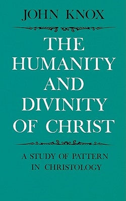 The Humanity and Divinity of Christ: A Study of Pattern in Christology by Knox, John