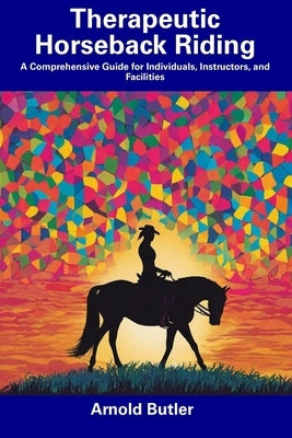 Therapeutic Horseback Riding: A Comprehensive Guide for Individuals, Instructors, and Facilities by Butler, Arnold