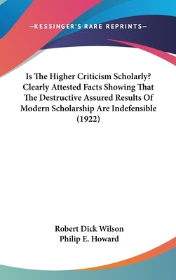 Is The Higher Criticism Scholarly? Clearly Attested Facts Showing That The Destructive Assured Results Of Modern Scholarship Are Indefensible (1922) by Wilson, Robert Dick