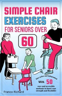 Simple Chair Exercises for Seniors Over 60: Stay active and independent with 50 easy and accessible workouts to boost your strength and flexibility by Richard, Franco