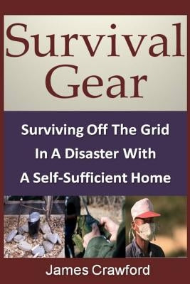 Survival Gear: Surviving Off The Grid In A Disaster With A Self-Sufficient Home by Crawford, James