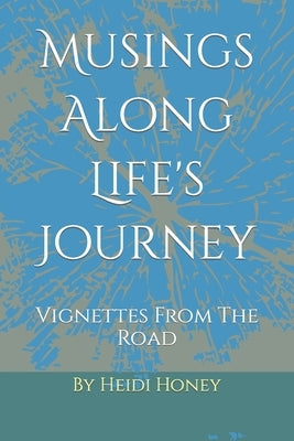 Musings Along Life's Journey: Vignettes From The Road by Honey, Heidi