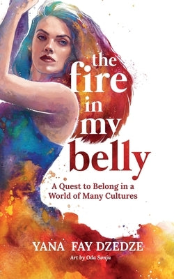 The Fire in My Belly - A Quest to Belong in a World of Many Cultures by Dzedze, Yana Fay