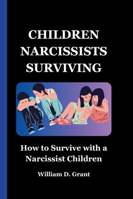 Children Narcissists Surviving: How to Survive with a Narcissist Children by Grant, William D.