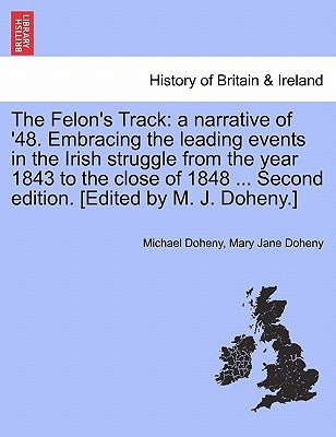 The Felon's Track: A Narrative of '48. Embracing the Leading Events in the Irish Struggle from the Year 1843 to the Close of 1848 ... Sec by Doheny, Michael