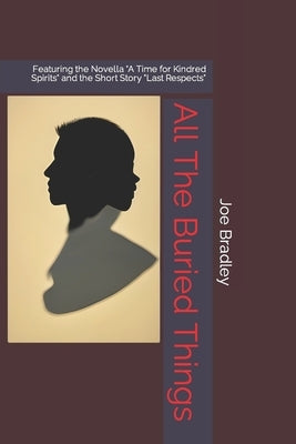 All The Buried Things: Featuring the Novella "A Time for Kindred Spirits" and the Short Story "Last Respects" by Bradley, Joe Charles