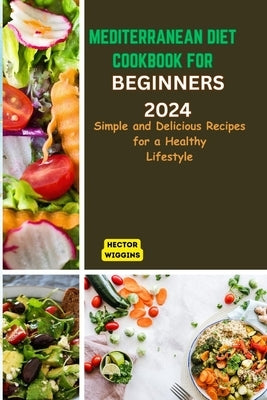 Mediterranean Diet Cookbook for Beginners 2024: Delicious Recipes for a Healthy Lifestyle by Wiggins, Hector