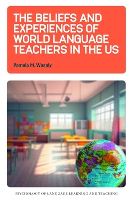 The Beliefs and Experiences of World Language Teachers in the Us by Wesely, Pamela M.