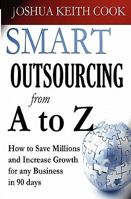 Smart Outsourcing from A to Z: How to Save Millions and Increase Growth for any Business in 90 days. by Cook, Joshua Keith