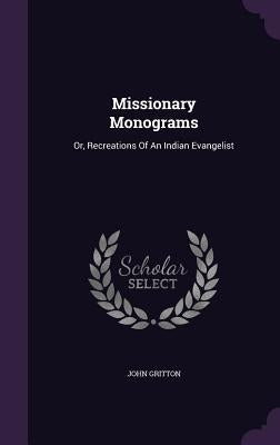 Missionary Monograms: Or, Recreations Of An Indian Evangelist by Gritton, John
