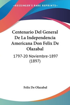 Centenario Del General De La Independencia Americana Don Felix De Olazabal: 1797-20 Noviembre-1897 (1897) by De Olazabal, Felix