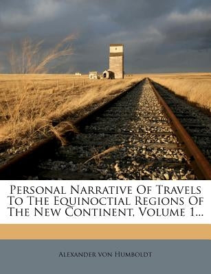 Personal Narrative of Travels to the Equinoctial Regions of the New Continent, Volume 1... by Humboldt, Alexander Von
