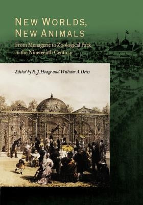 New Worlds, New Animals: From Menagerie to Zoological Park in the Nineteenth Century by Hoage, R. J.