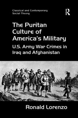 The Puritan Culture of America's Military: U.S. Army War Crimes in Iraq and Afghanistan by Lorenzo, Ronald