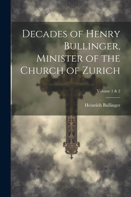 Decades of Henry Bullinger, Minister of the Church of Zurich; Volume 1 & 2 by Bullinger, Heinrich 1504-1575