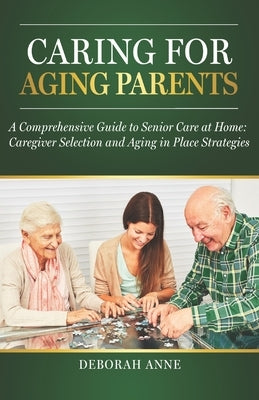 Caring for Aging Parents: A Comprehensive Guide to Senior Care at Home: Caregiver Selection and Aging in Place Strategies by Anne, Deborah
