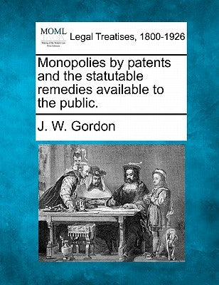Monopolies by Patents and the Statutable Remedies Available to the Public. by Gordon, J. W.