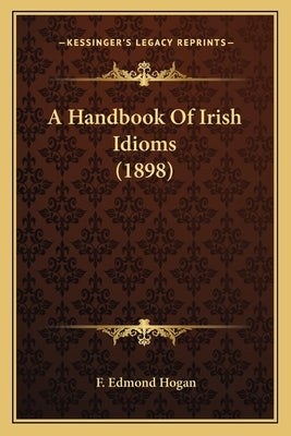 A Handbook Of Irish Idioms (1898) by Hogan, F. Edmond