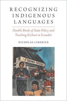 Recognizing Indigenous Languages: Double Binds of State Policy and Teaching Kichwa in Ecuador by Limerick, Nicholas