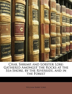 Crab, Shrimp, and Lobster Lore: Gathered Amongst the Rocks at the Sea-Shore, by the Riverside, and in the Forest by Lord, William Barry