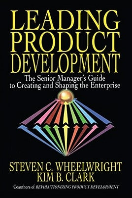 Leading Product Development: The Senior Manager's Guide to Creating and Shaping the Enterprise by Wheelwright, Steven C.
