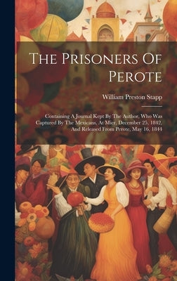 The Prisoners Of Perote: Containing A Journal Kept By The Author, Who Was Captured By The Mexicans, At Mier, December 25, 1842, And Released Fr by Stapp, William Preston