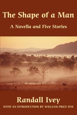 The Shape of a Man: A Novella and Five Stories by Ivey, Randall K.