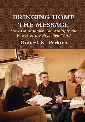 Bringing Home the Message: How Community Can Multiply the Power of the Preached Word by Perkins, Robert