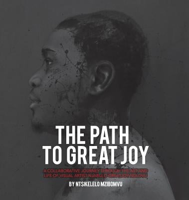 The path to great joy.: A Collaborative journey through the art and life of visual artist Njabulo Great Joy Ndlovu by Mzibomvu, Ntsikelelo