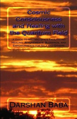 Cosmic Consciousness and Healing with the Quantum Field: -a Guide to Holding Space Facilitating Healing, Attunements, Blessings, and Empowerments for by Baba, Darshan