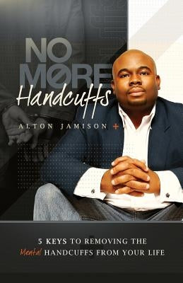 No More Handcuffs: 5 Keys To Removing The Mental Handcuffs From Your Life by Jamison, Alton