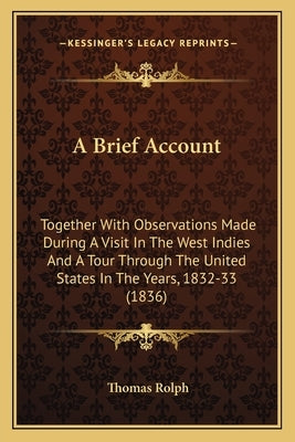 A Brief Account: Together With Observations Made During A Visit In The West Indies And A Tour Through The United States In The Years, 1832-33 (1836) by Rolph, Thomas