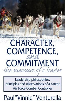 Character, Competence, and Commitment.the measure of a leader: Leadership philosophies, principles and observations of a career Air Force Combat Contr by Venturella, Paul Vinnie